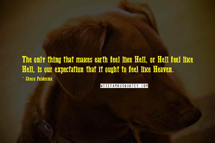 Chuck Palahniuk Quotes: The only thing that makes earth feel like Hell, or Hell feel like Hell, is our expectation that it ought to feel like Heaven.