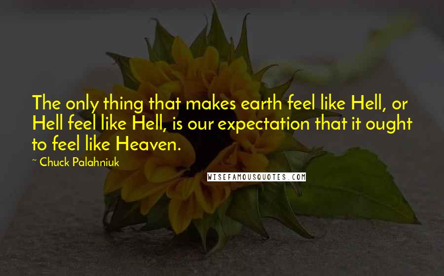 Chuck Palahniuk Quotes: The only thing that makes earth feel like Hell, or Hell feel like Hell, is our expectation that it ought to feel like Heaven.