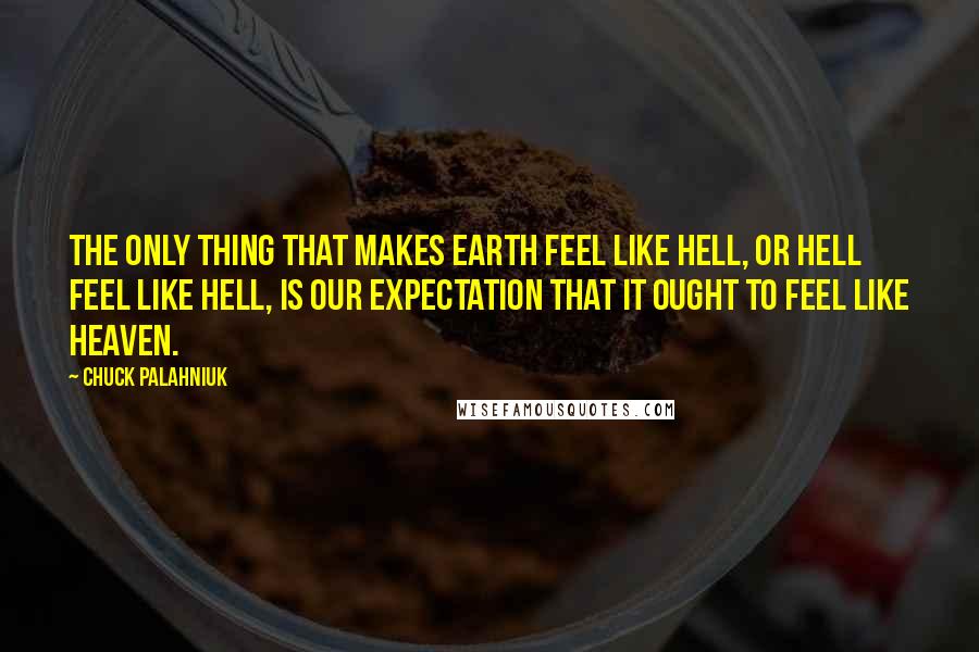 Chuck Palahniuk Quotes: The only thing that makes earth feel like Hell, or Hell feel like Hell, is our expectation that it ought to feel like Heaven.