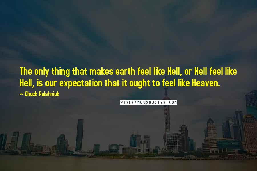 Chuck Palahniuk Quotes: The only thing that makes earth feel like Hell, or Hell feel like Hell, is our expectation that it ought to feel like Heaven.