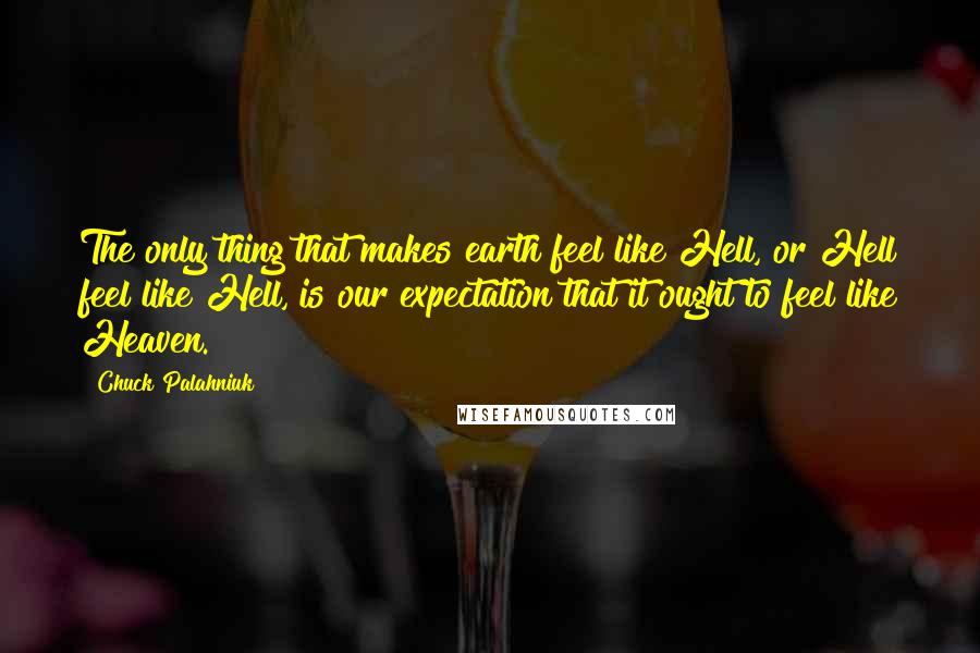 Chuck Palahniuk Quotes: The only thing that makes earth feel like Hell, or Hell feel like Hell, is our expectation that it ought to feel like Heaven.