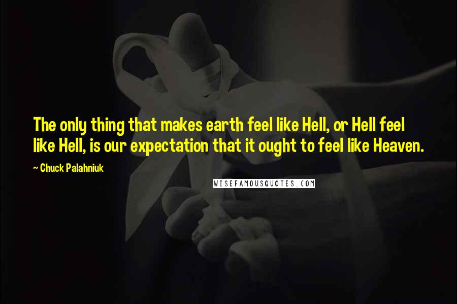 Chuck Palahniuk Quotes: The only thing that makes earth feel like Hell, or Hell feel like Hell, is our expectation that it ought to feel like Heaven.