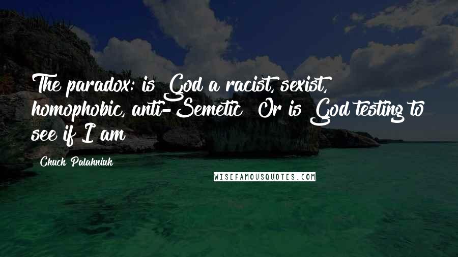 Chuck Palahniuk Quotes: The paradox: is God a racist, sexist, homophobic, anti-Semetic? Or is God testing to see if I am?
