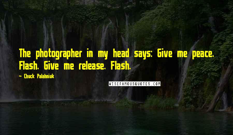 Chuck Palahniuk Quotes: The photographer in my head says: Give me peace. Flash. Give me release. Flash.