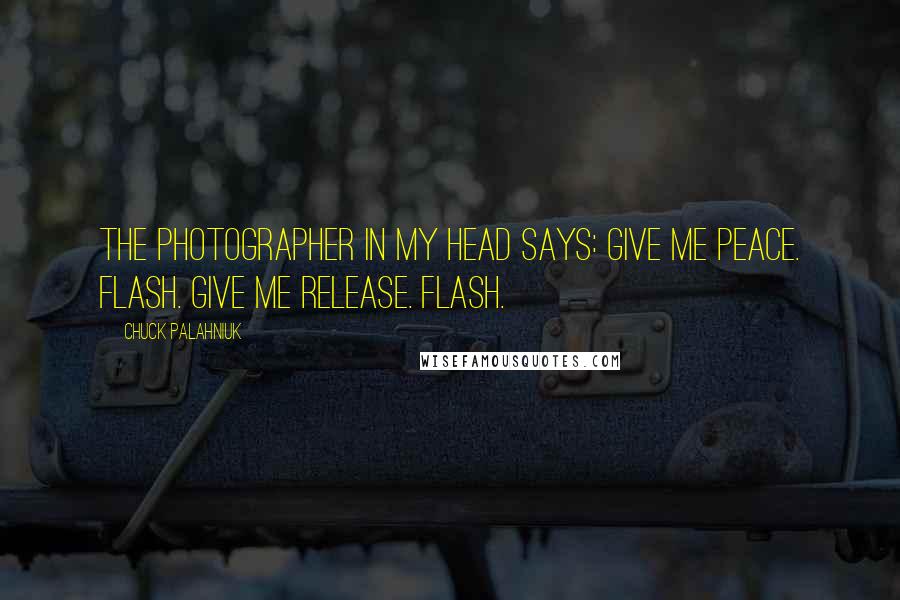 Chuck Palahniuk Quotes: The photographer in my head says: Give me peace. Flash. Give me release. Flash.
