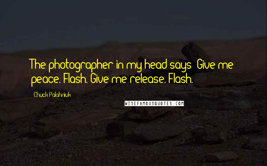 Chuck Palahniuk Quotes: The photographer in my head says: Give me peace. Flash. Give me release. Flash.