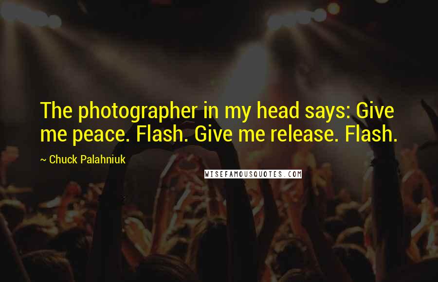 Chuck Palahniuk Quotes: The photographer in my head says: Give me peace. Flash. Give me release. Flash.