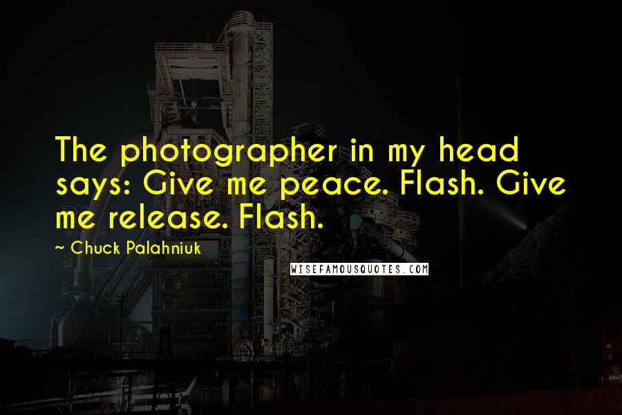 Chuck Palahniuk Quotes: The photographer in my head says: Give me peace. Flash. Give me release. Flash.