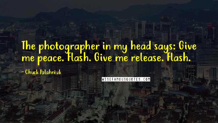 Chuck Palahniuk Quotes: The photographer in my head says: Give me peace. Flash. Give me release. Flash.