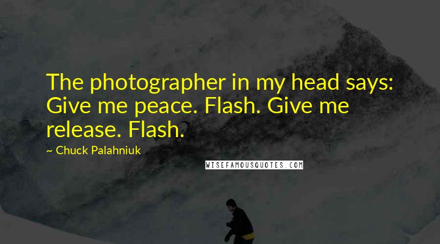 Chuck Palahniuk Quotes: The photographer in my head says: Give me peace. Flash. Give me release. Flash.