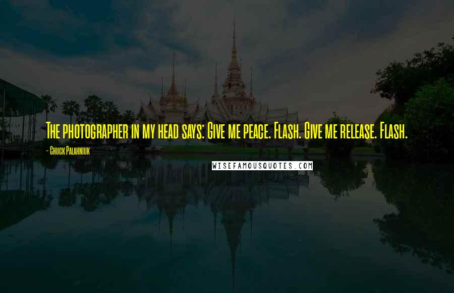Chuck Palahniuk Quotes: The photographer in my head says: Give me peace. Flash. Give me release. Flash.
