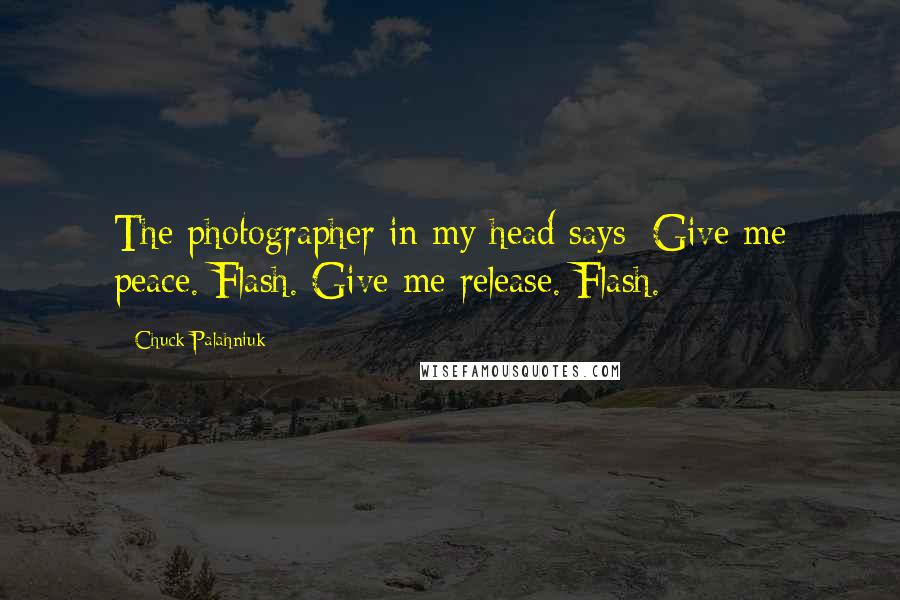 Chuck Palahniuk Quotes: The photographer in my head says: Give me peace. Flash. Give me release. Flash.