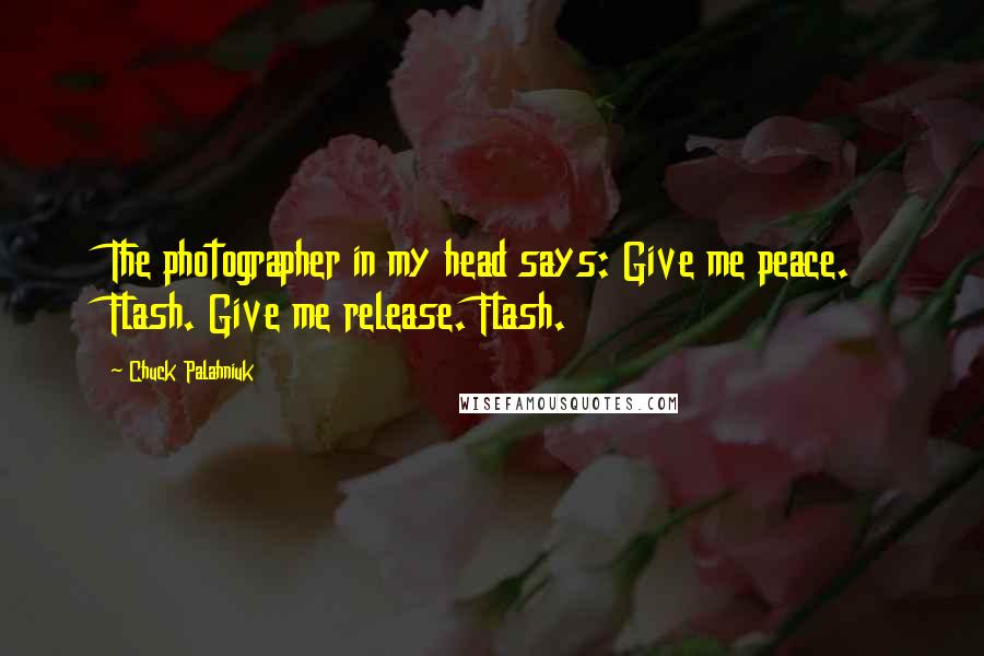 Chuck Palahniuk Quotes: The photographer in my head says: Give me peace. Flash. Give me release. Flash.
