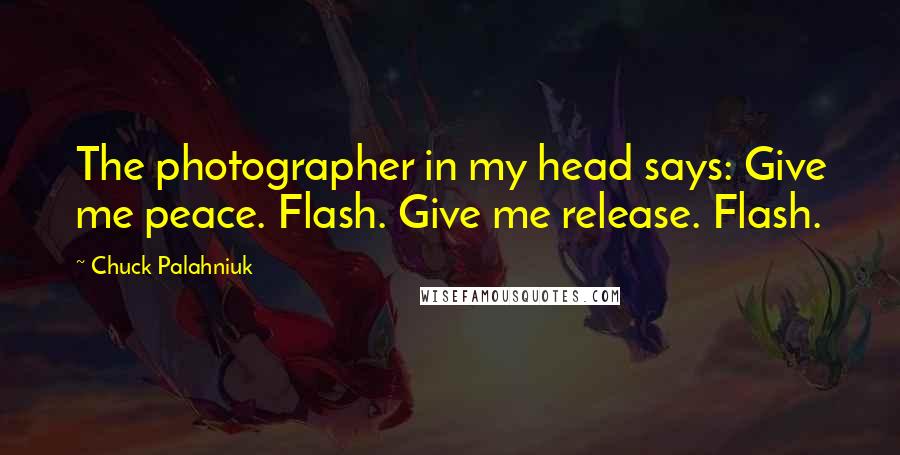 Chuck Palahniuk Quotes: The photographer in my head says: Give me peace. Flash. Give me release. Flash.