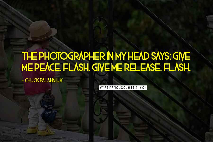 Chuck Palahniuk Quotes: The photographer in my head says: Give me peace. Flash. Give me release. Flash.