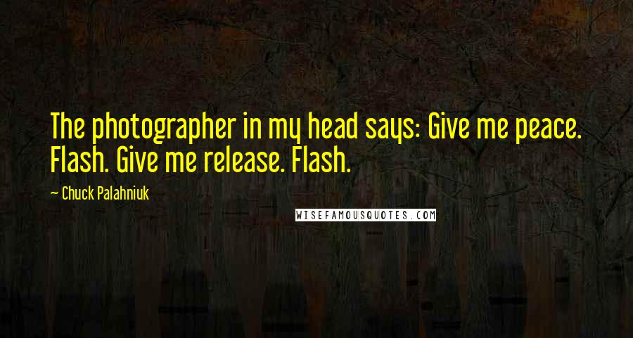 Chuck Palahniuk Quotes: The photographer in my head says: Give me peace. Flash. Give me release. Flash.