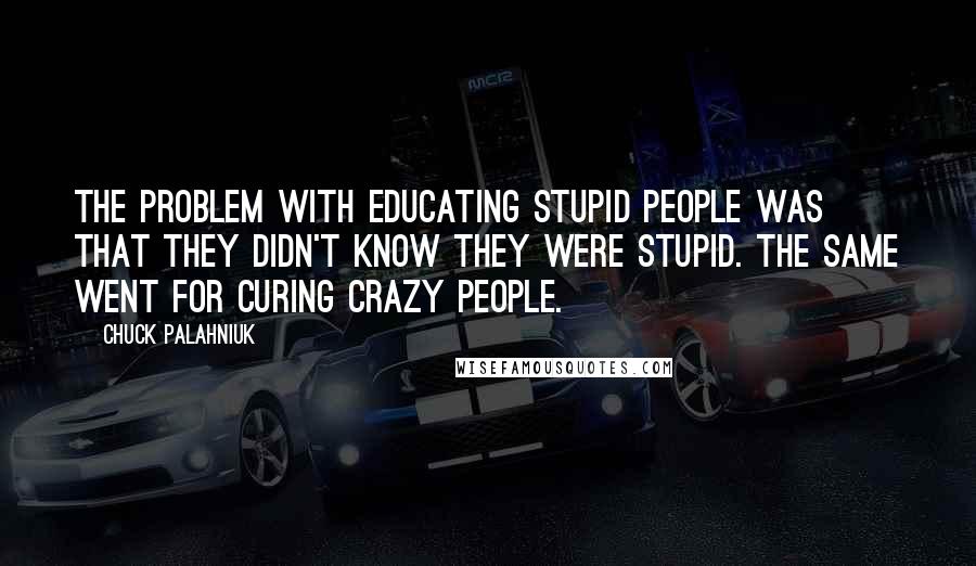 Chuck Palahniuk Quotes: The problem with educating stupid people was that they didn't know they were stupid. The same went for curing crazy people.