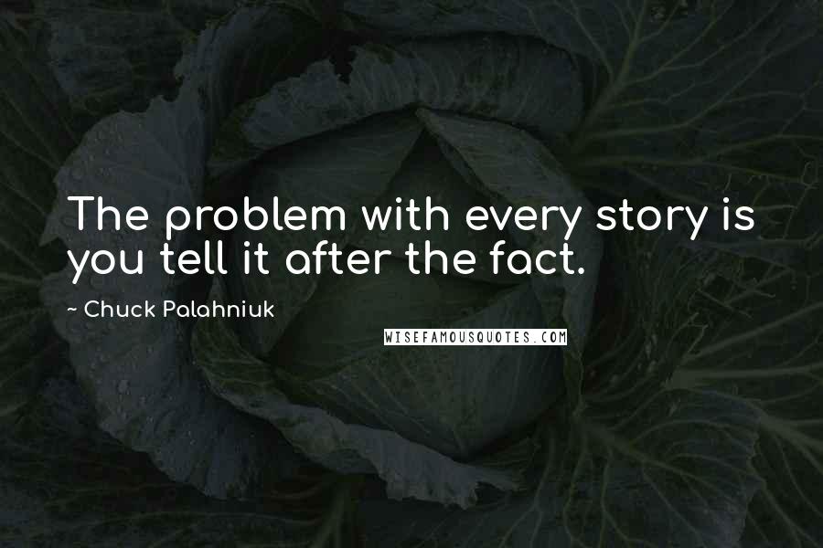 Chuck Palahniuk Quotes: The problem with every story is you tell it after the fact.