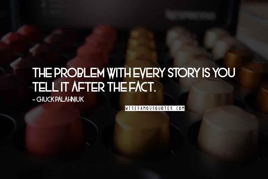 Chuck Palahniuk Quotes: The problem with every story is you tell it after the fact.