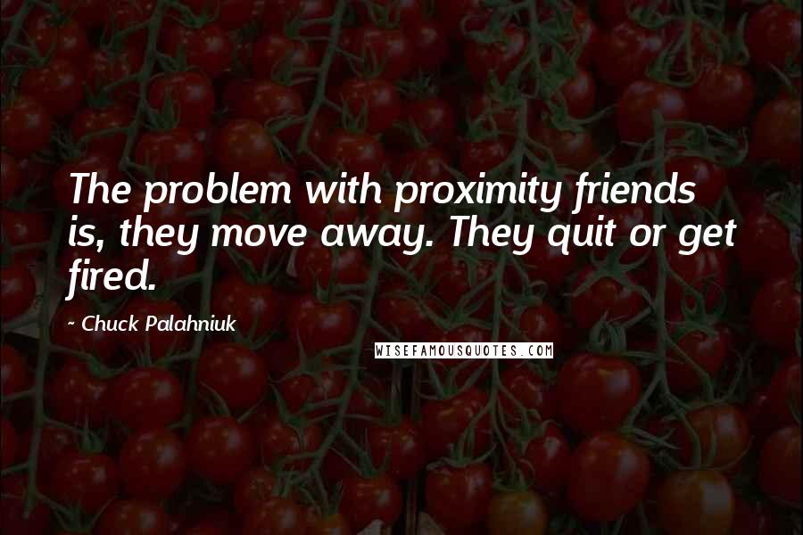 Chuck Palahniuk Quotes: The problem with proximity friends is, they move away. They quit or get fired.