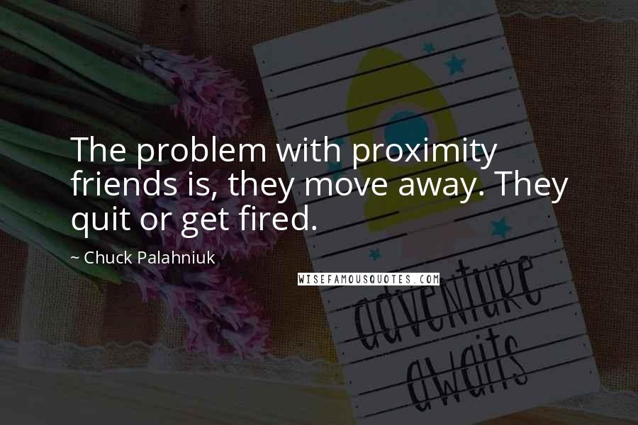 Chuck Palahniuk Quotes: The problem with proximity friends is, they move away. They quit or get fired.