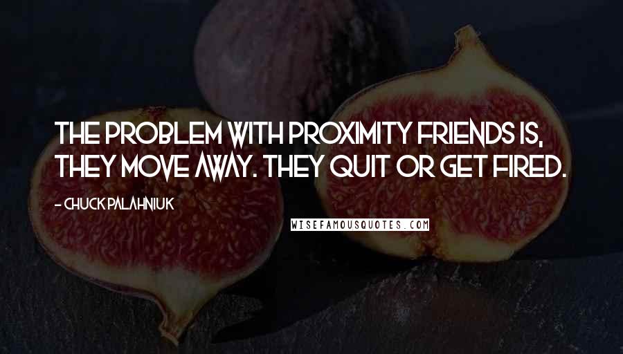 Chuck Palahniuk Quotes: The problem with proximity friends is, they move away. They quit or get fired.