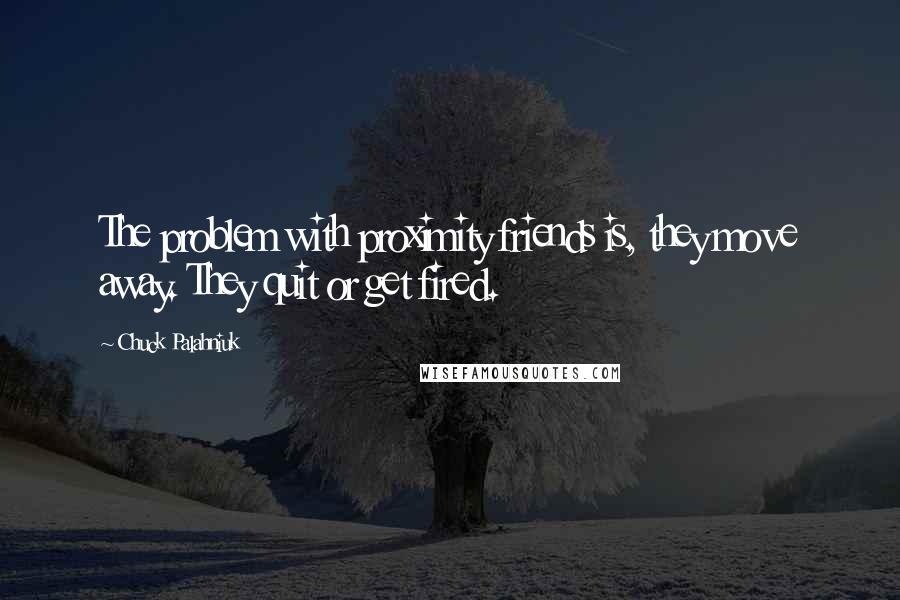 Chuck Palahniuk Quotes: The problem with proximity friends is, they move away. They quit or get fired.