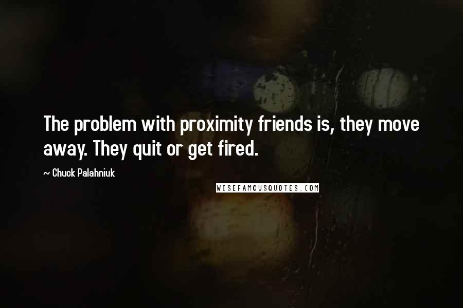 Chuck Palahniuk Quotes: The problem with proximity friends is, they move away. They quit or get fired.