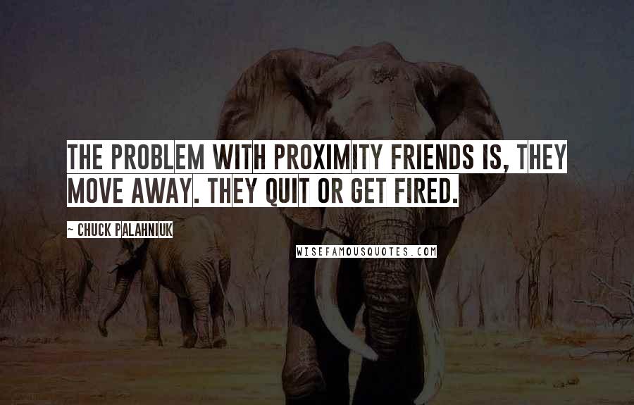 Chuck Palahniuk Quotes: The problem with proximity friends is, they move away. They quit or get fired.