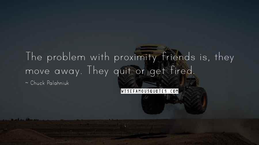 Chuck Palahniuk Quotes: The problem with proximity friends is, they move away. They quit or get fired.