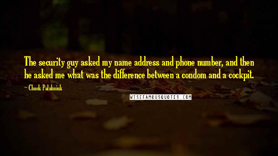 Chuck Palahniuk Quotes: The security guy asked my name address and phone number, and then he asked me what was the difference between a condom and a cockpit.