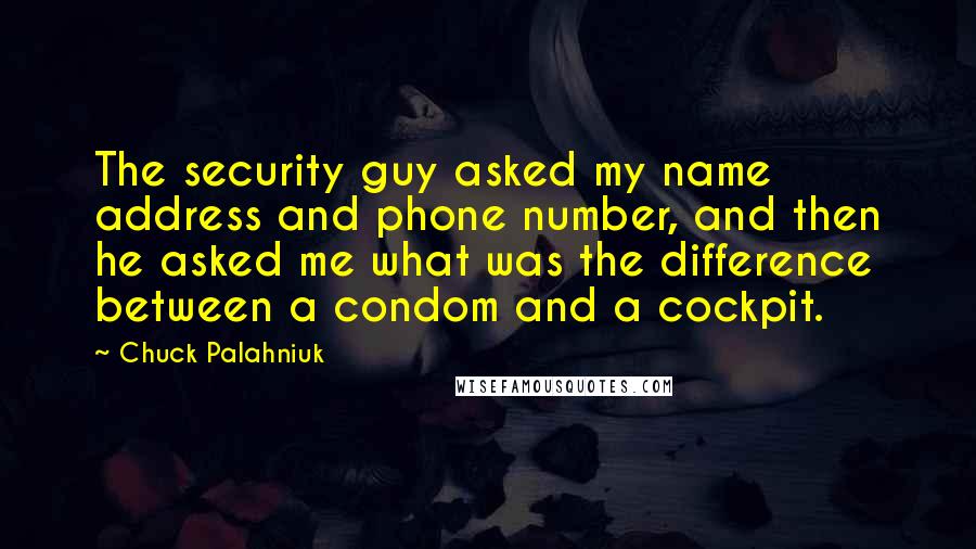 Chuck Palahniuk Quotes: The security guy asked my name address and phone number, and then he asked me what was the difference between a condom and a cockpit.