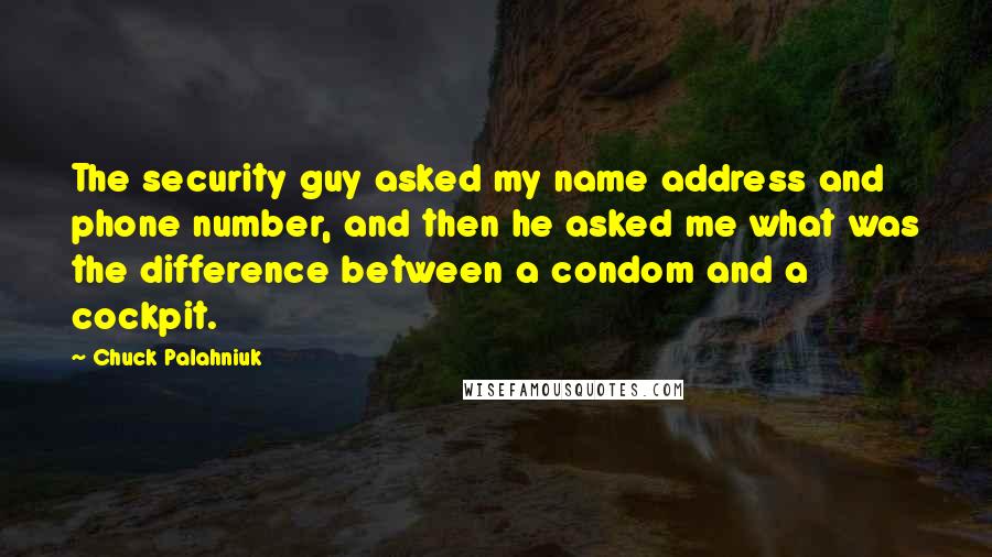 Chuck Palahniuk Quotes: The security guy asked my name address and phone number, and then he asked me what was the difference between a condom and a cockpit.