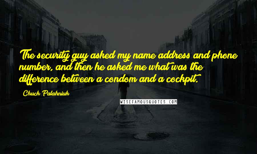Chuck Palahniuk Quotes: The security guy asked my name address and phone number, and then he asked me what was the difference between a condom and a cockpit.