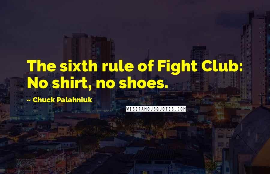 Chuck Palahniuk Quotes: The sixth rule of Fight Club: No shirt, no shoes.