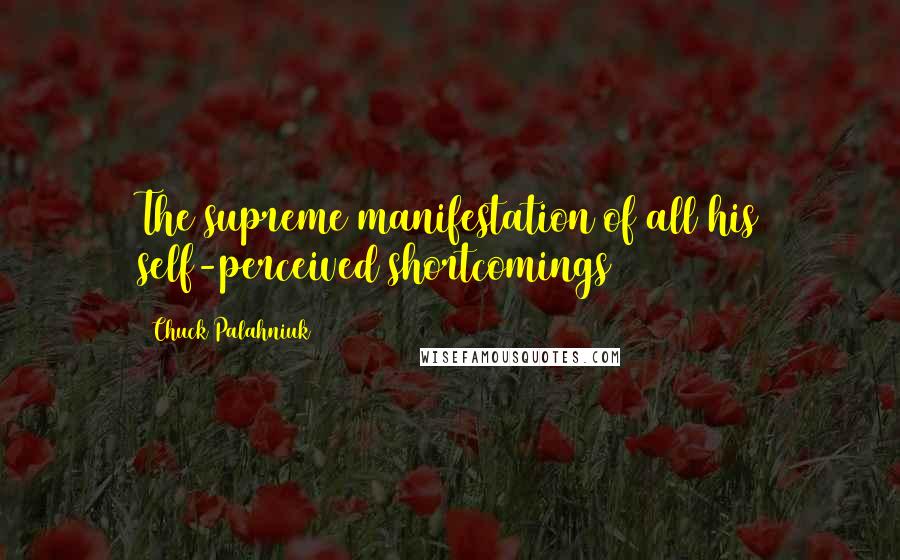 Chuck Palahniuk Quotes: The supreme manifestation of all his self-perceived shortcomings