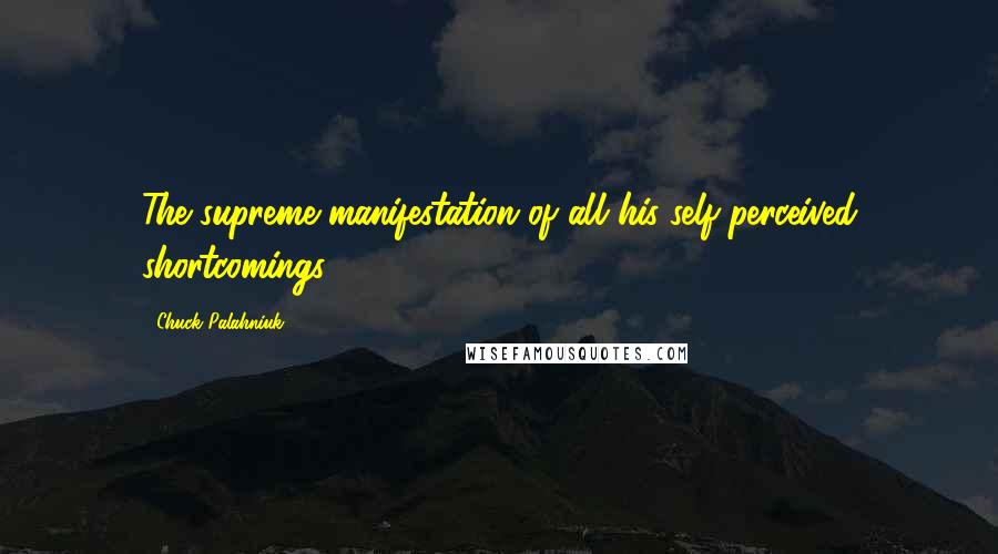 Chuck Palahniuk Quotes: The supreme manifestation of all his self-perceived shortcomings