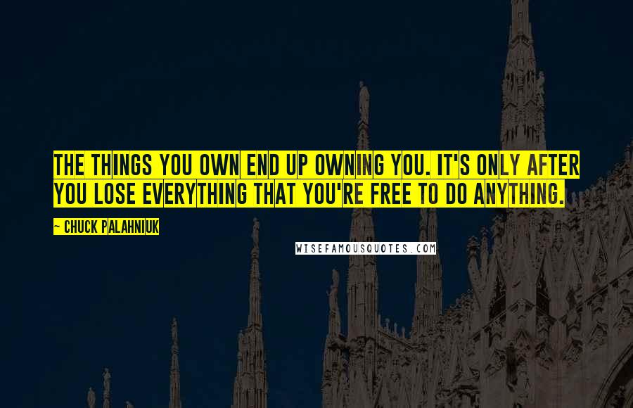 Chuck Palahniuk Quotes: The things you own end up owning you. It's only after you lose everything that you're free to do anything.