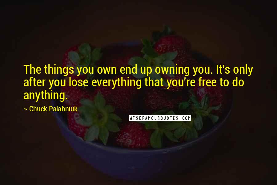 Chuck Palahniuk Quotes: The things you own end up owning you. It's only after you lose everything that you're free to do anything.