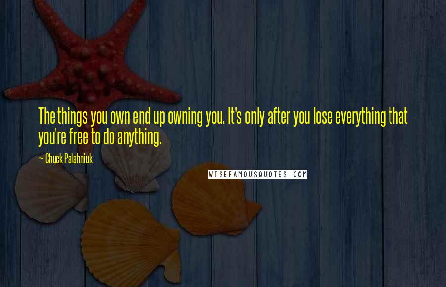 Chuck Palahniuk Quotes: The things you own end up owning you. It's only after you lose everything that you're free to do anything.