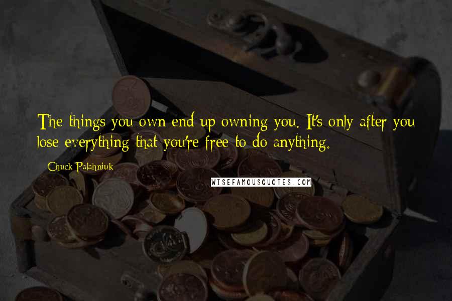 Chuck Palahniuk Quotes: The things you own end up owning you. It's only after you lose everything that you're free to do anything.