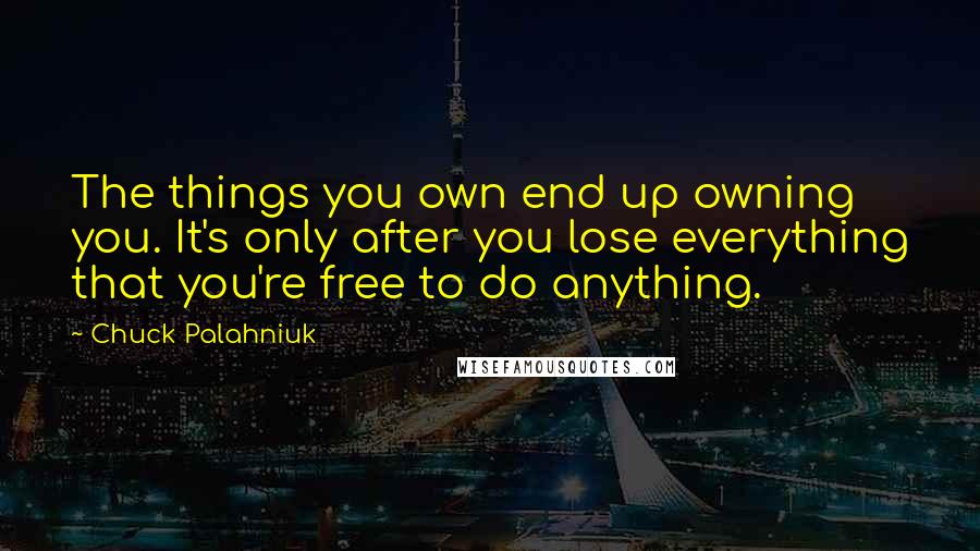 Chuck Palahniuk Quotes: The things you own end up owning you. It's only after you lose everything that you're free to do anything.