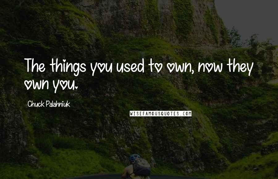 Chuck Palahniuk Quotes: The things you used to own, now they own you.