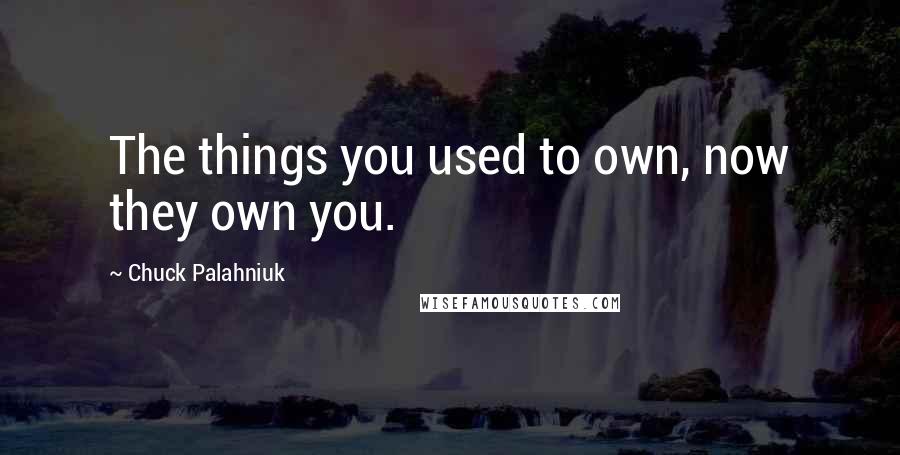 Chuck Palahniuk Quotes: The things you used to own, now they own you.