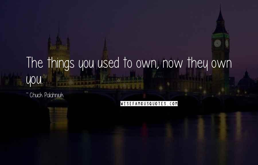 Chuck Palahniuk Quotes: The things you used to own, now they own you.