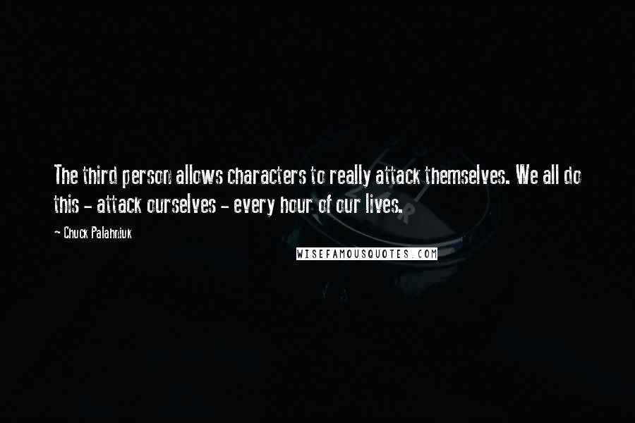 Chuck Palahniuk Quotes: The third person allows characters to really attack themselves. We all do this - attack ourselves - every hour of our lives.