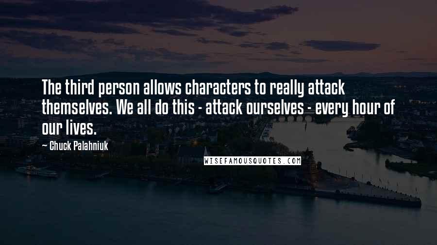 Chuck Palahniuk Quotes: The third person allows characters to really attack themselves. We all do this - attack ourselves - every hour of our lives.