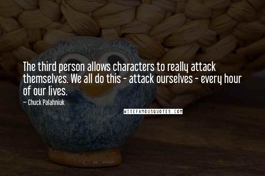 Chuck Palahniuk Quotes: The third person allows characters to really attack themselves. We all do this - attack ourselves - every hour of our lives.