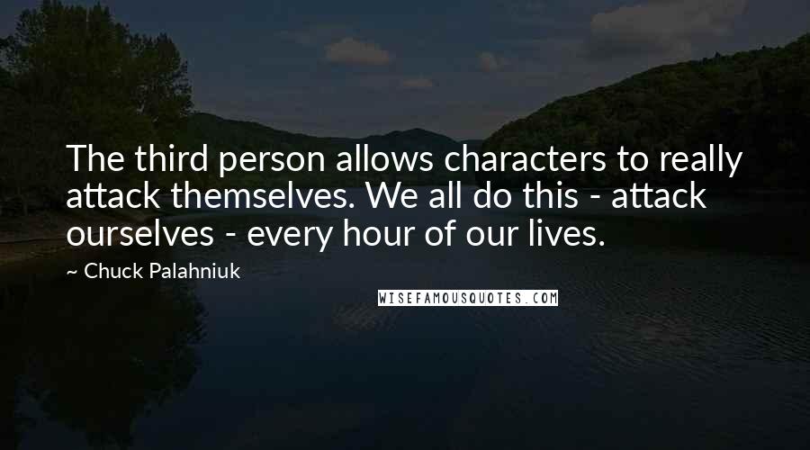 Chuck Palahniuk Quotes: The third person allows characters to really attack themselves. We all do this - attack ourselves - every hour of our lives.