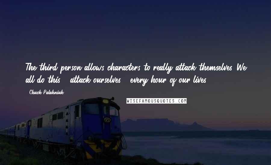 Chuck Palahniuk Quotes: The third person allows characters to really attack themselves. We all do this - attack ourselves - every hour of our lives.